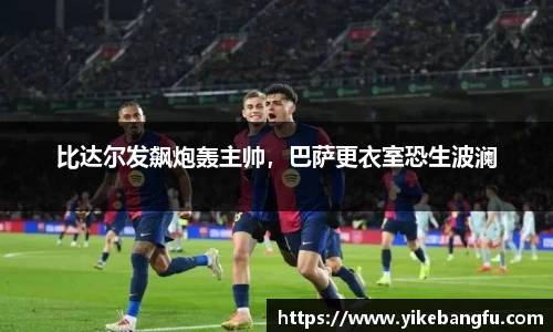 比达尔发飙炮轰主帅，巴萨更衣室恐生波澜