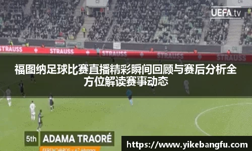 福图纳足球比赛直播精彩瞬间回顾与赛后分析全方位解读赛事动态